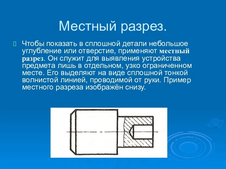 Местный разрез. Чтобы показать в сплошной детали небольшое углубление или