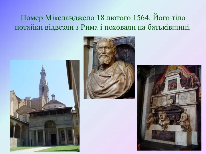 Помер Мікеланджело 18 лютого 1564. Його тіло потайки відвезли з Рима і поховали на батьківщині.