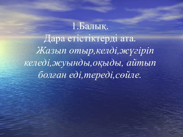 1.Балық. Дара етістіктерді ата. Жазып отыр,келді,жүгіріп келеді,жуынды,оқыды, айтып болған еді,тереді,сөйле.