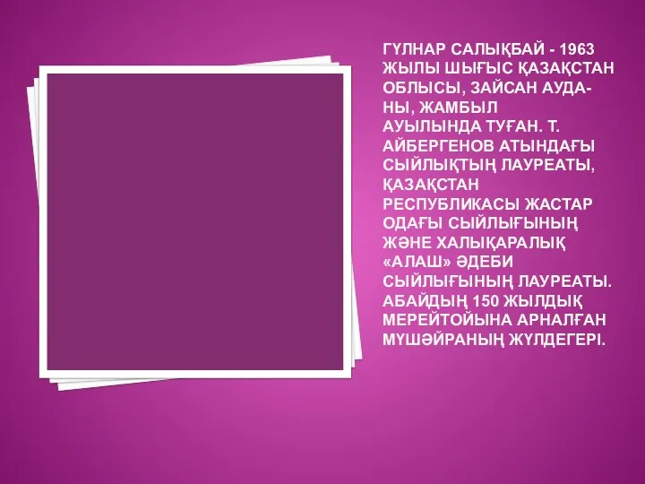 ГҮЛНАР САЛЫҚБАЙ - 1963 ЖЫЛЫ ШЫҒЫС ҚАЗАҚСТАН ОБЛЫСЫ, ЗАЙСАН АУДА-НЫ, ЖАМБЫЛ АУЫЛЫНДА ТУҒАН.