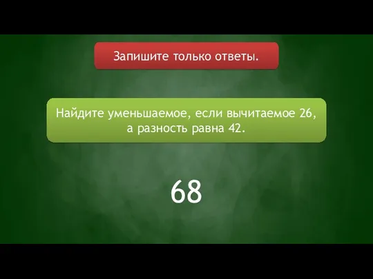 Запишите только ответы. Найдите уменьшаемое, если вычитаемое 26, а разность равна 42. 68