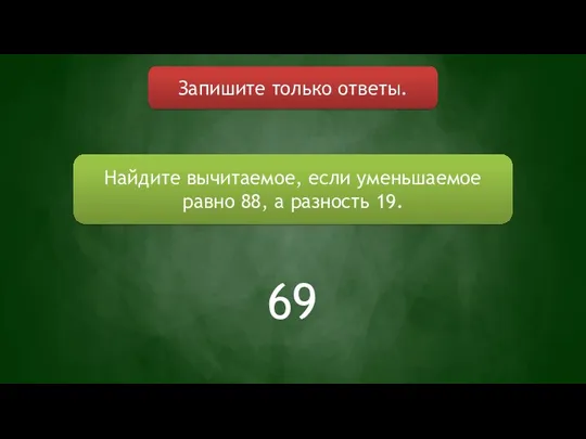 Запишите только ответы. Найдите вычитаемое, если уменьшаемое равно 88, а разность 19. 69