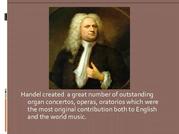 Handel created a great number of outstanding organ concertos, operas, oratorios which were