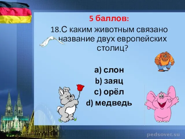 5 баллов: 18.С каким животным связано название двух европейских столиц? а) слон b)