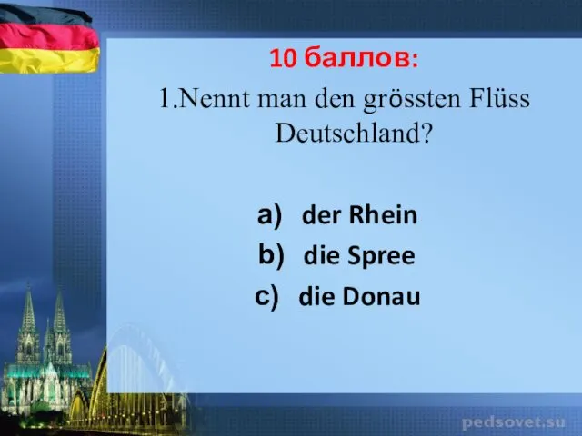 10 баллов: 1.Nennt man den grössten Flüss Deutschland? der Rhein die Spree die Donau