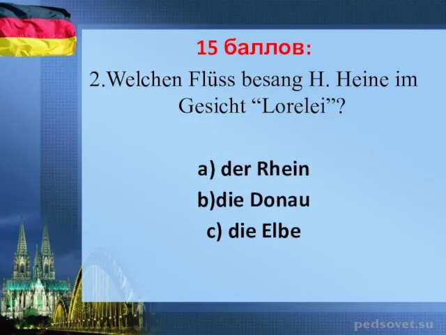 15 баллов: 2.Welchen Flüss besang H. Heine im Gesicht “Lorelei”? a) der Rhein