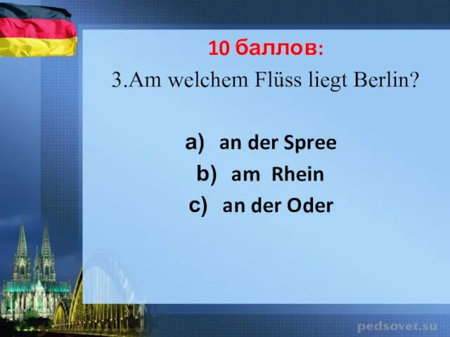 10 баллов: 3.Am welchem Flüss liegt Berlin? an der Spree am Rhein an der Oder