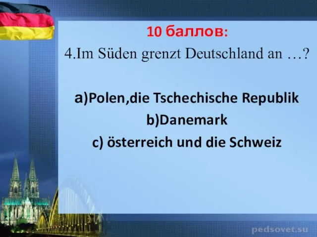 10 баллов: 4.Im Süden grenzt Deutschland an …? а)Polen,die Tschechische Republik b)Danemark c)