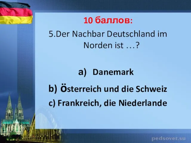 10 баллов: 5.Der Nachbar Deutschland im Norden ist …? Danemark b) österreich und