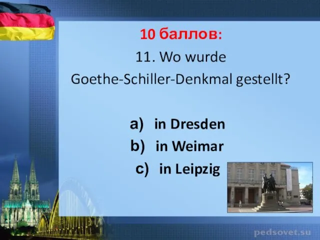 10 баллов: 11. Wo wurde Goethe-Schiller-Denkmal gestellt? in Dresden in Weimar in Leipzig