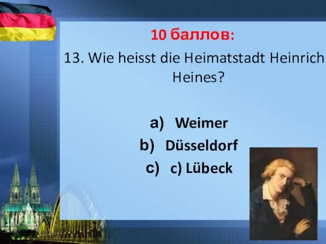 10 баллов: 13. Wie heisst die Heimatstadt Heinrich Heines? Weimer Düsseldorf c) Lübeck