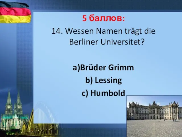 5 баллов: 14. Wessen Namen trägt die Berliner Universitet? a)Brüder Grimm b) Lessing c) Humbold