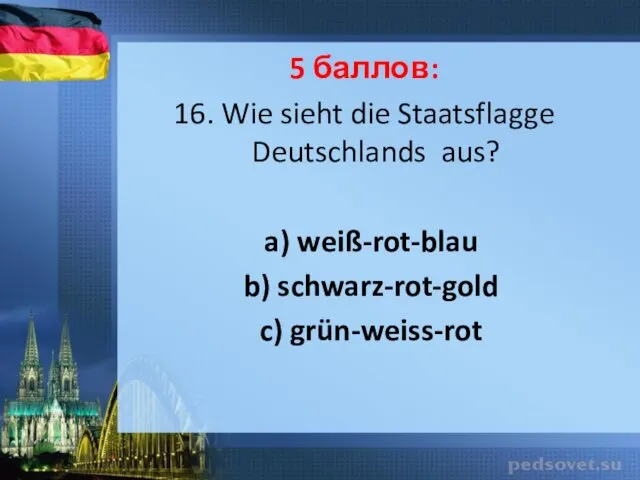 5 баллов: 16. Wie sieht die Staatsflagge Deutschlands aus? a) weiß-rot-blau b) schwarz-rot-gold c) grün-weiss-rot