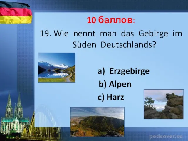 10 баллов: 19. Wie nennt man das Gebirge im Süden Deutschlands? a) Erzgebirge