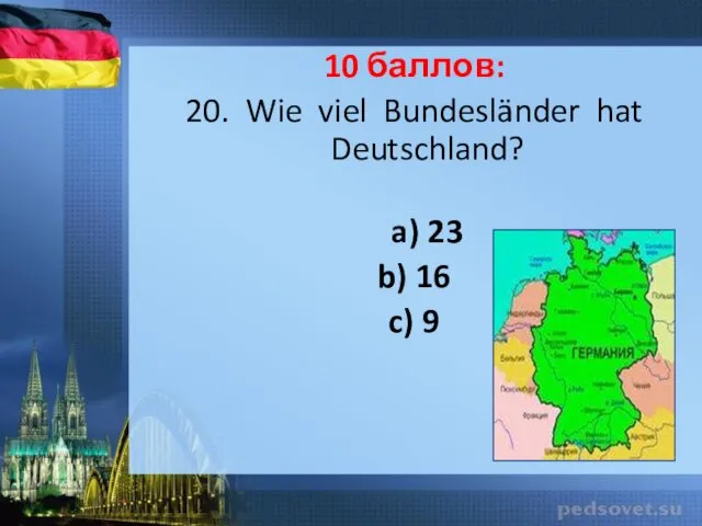 10 баллов: 20. Wie viel Bundesländer hat Deutschland? a) 23 b) 16 c) 9