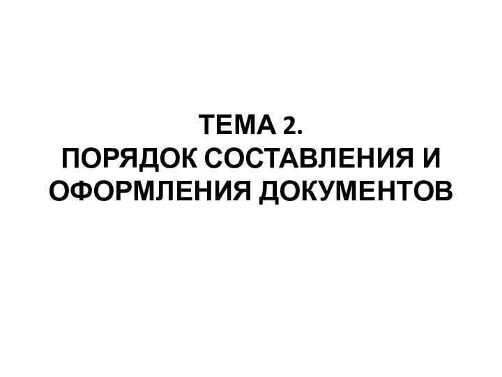 ТЕМА 2. ПОРЯДОК СОСТАВЛЕНИЯ И ОФОРМЛЕНИЯ ДОКУМЕНТОВ