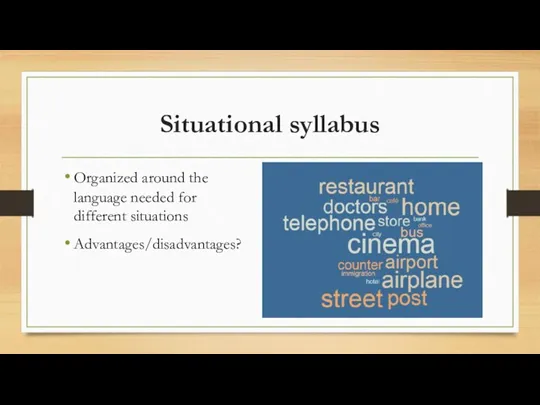 Situational syllabus Organized around the language needed for different situations Advantages/disadvantages?