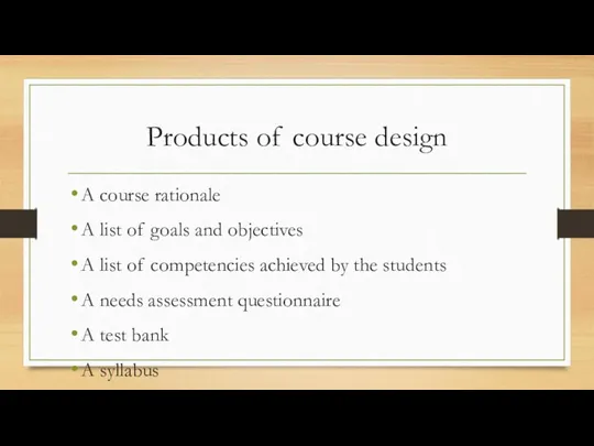 Products of course design A course rationale A list of goals and objectives