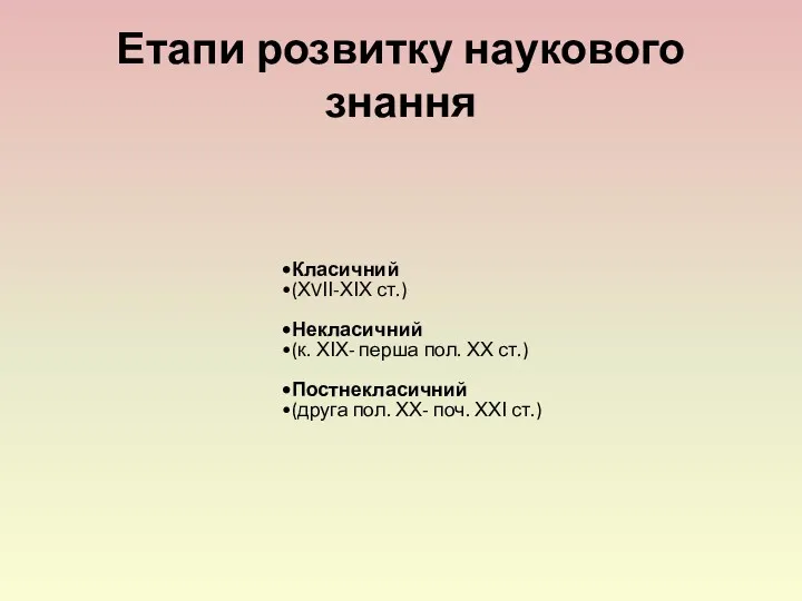 Етапи розвитку наукового знання Класичний (ХVІІ-ХІХ ст.) Некласичний (к. ХІХ-