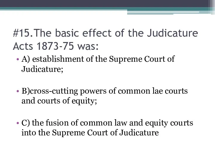 #15.The basic effect of the Judicature Acts 1873-75 was: A) establishment of the