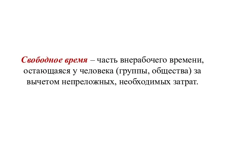 Свободное время – часть внерабочего времени, остающаяся у человека (группы, общества) за вычетом непреложных, необходимых затрат.