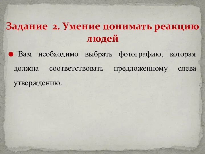 Вам необходимо выбрать фотографию, которая должна соответствовать предложенному слева утверждению. Задание 2. Умение понимать реакцию людей