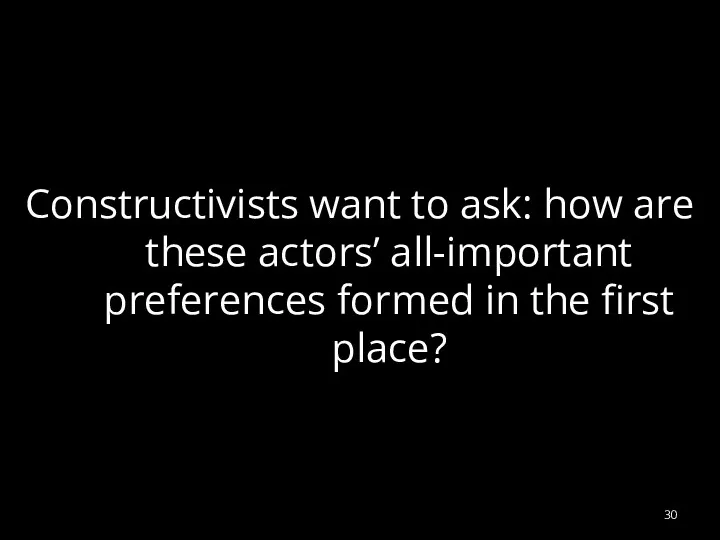 Constructivists want to ask: how are these actors’ all-important preferences formed in the first place?