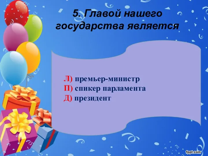 5. Главой нашего государства является Л) премьер-министр П) спикер парламента Д) президент