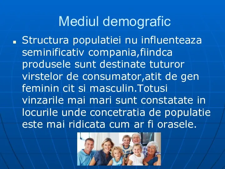 Mediul demografic Structura populatiei nu influenteaza seminificativ compania,fiindca produsele sunt