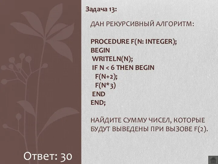 Задача 13: ДАН РЕКУРСИВНЫЙ АЛГОРИТМ: PROCEDURE F(N: INTEGER); BEGIN WRITELN(N); IF N Ответ: 30
