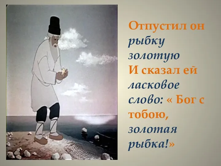 Отпустил он рыбку золотую И сказал ей ласковое слово: « Бог с тобою, золотая рыбка!»