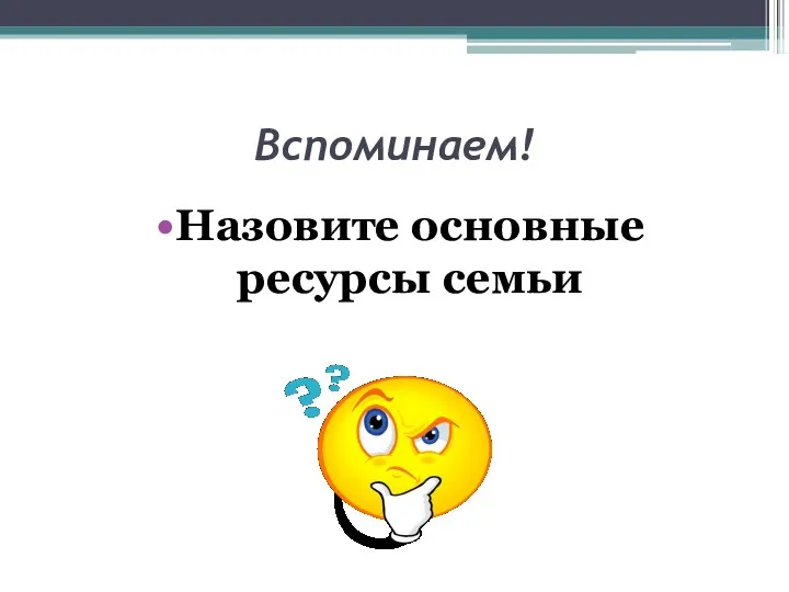 Вспоминаем! Назовите основные ресурсы семьи