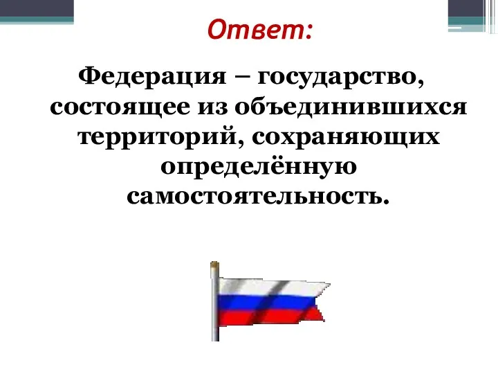 Ответ: Федерация – государство, состоящее из объединившихся территорий, сохраняющих определённую самостоятельность.