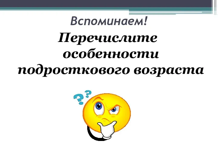 Вспоминаем! Перечислите особенности подросткового возраста