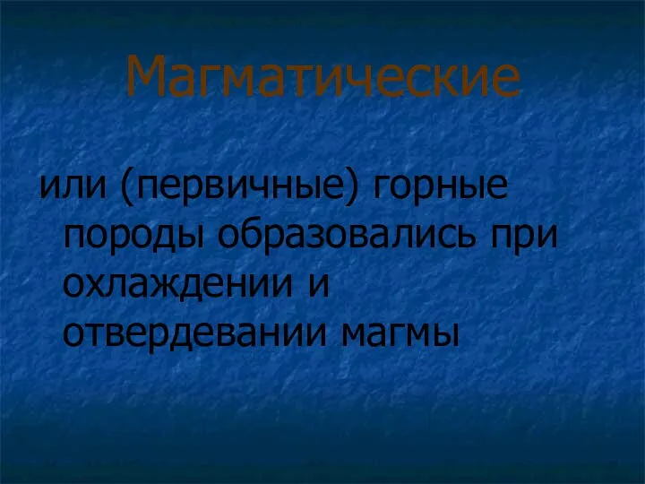 Магматические или (первичные) горные породы образовались при охлаждении и отвердевании магмы