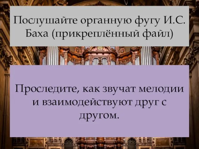 Послушайте органную фугу И.С.Баха (прикреплённый файл) Проследите, как звучат мелодии и взаимодействуют друг с другом.