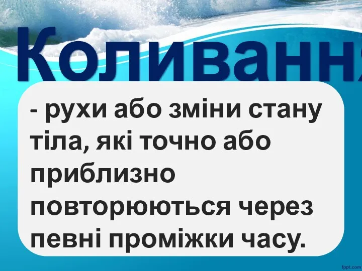 Коливання - рухи або зміни стану тіла, які точно або приблизно повторюються через певні проміжки часу.