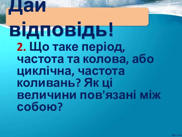 Дай відповідь! 2. Що таке період, частота та колова, або циклічна, частота коливань?