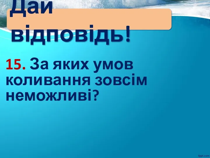 Дай відповідь! 15. За яких умов коливання зовсім неможливі?