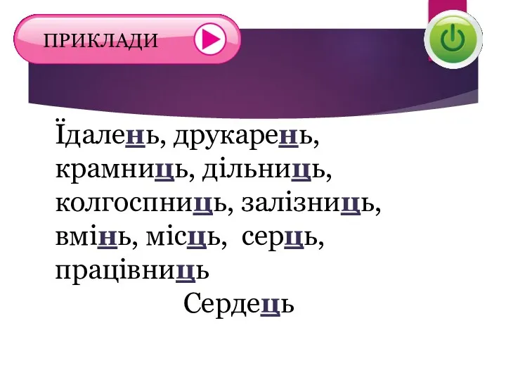 Їдалень, друкарень, крамниць, дільниць, колгоспниць, залізниць, вмінь, місць, серць, працівниць Сердець ПРИКЛАДИ