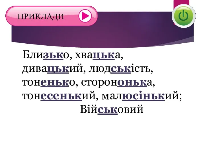 Близько, хвацька, дивацький, людськість, тоненько, сторононька, тонесенький, малюсінький; Військовий ПРИКЛАДИ