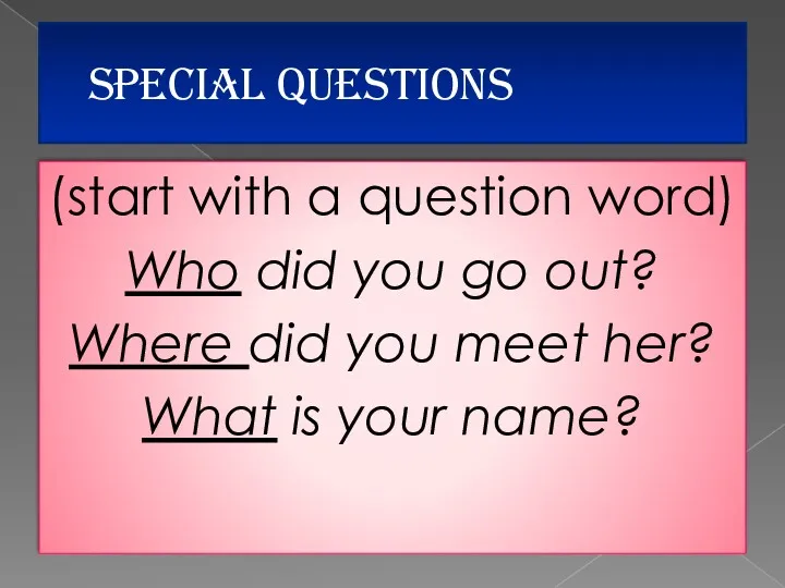 SPECIAL QUESTIONS (start with a question word) Who did you