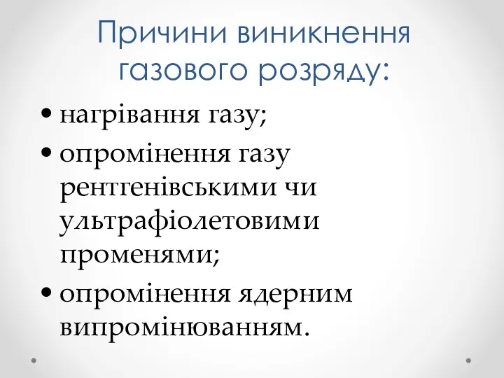 Причини виникнення газового розряду: нагрівання газу; опромінення газу рентгенівськими чи ультрафіолетовими променями; опромінення ядерним випромінюванням.