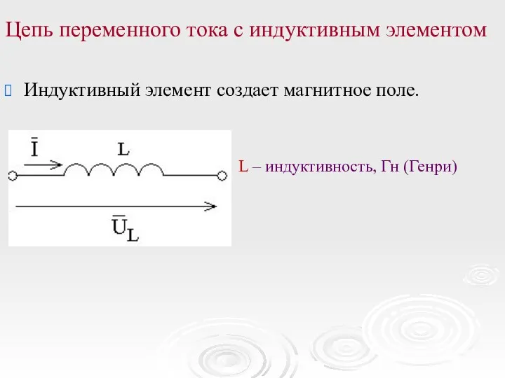 Цепь переменного тока с индуктивным элементом Индуктивный элемент создает магнитное поле. L – индуктивность, Гн (Генри)