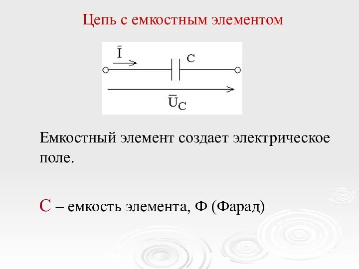 Цепь с емкостным элементом Емкостный элемент создает электрическое поле. C – емкость элемента, Ф (Фарад)