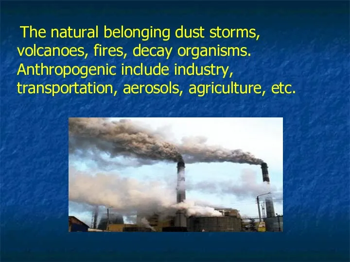 The natural belonging dust storms, volcanoes, fires, decay organisms. Аnthropogenic include industry, transportation, aerosols, agriculture, etc.