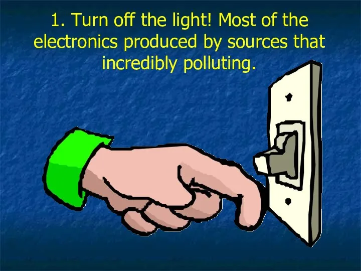 1. Turn off the light! Most of the electronics produced by sources that incredibly polluting.