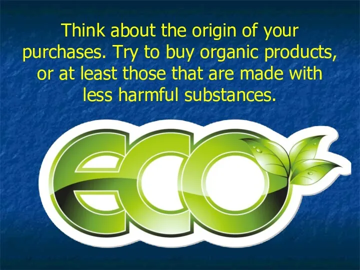 Think about the origin of your purchases. Try to buy organic products, or