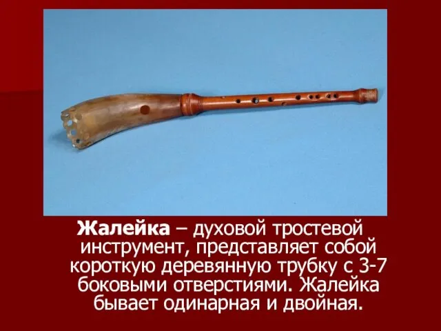 Жалейка – духовой тростевой инструмент, представляет собой короткую деревянную трубку