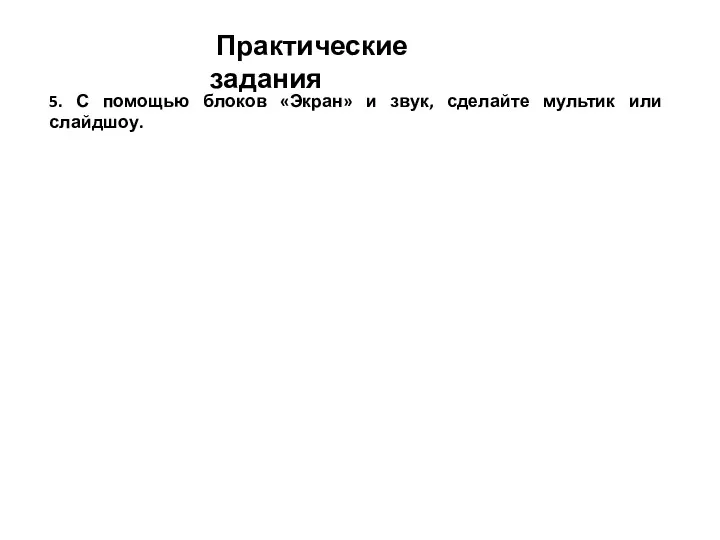 Практические задания 5. С помощью блоков «Экран» и звук, сделайте мультик или слайдшоу.